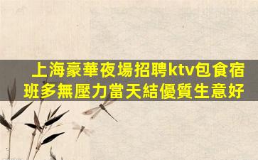 上海豪華夜場招聘ktv包食宿 班多無壓力當天結優質生意好